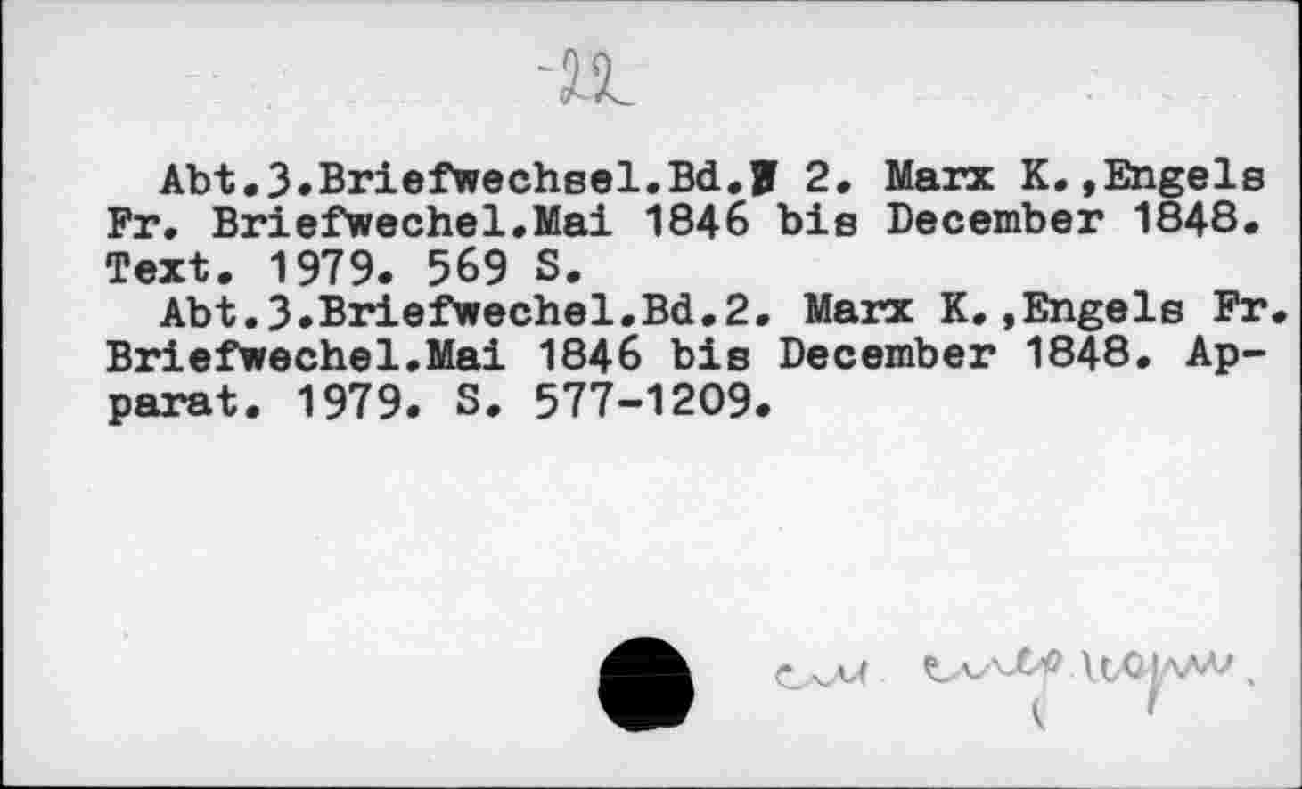 ﻿1SL
Abt.3»Briefwechsel.Bd.B 2. Marx K.»Engels Fr. Briefwechel.Mai 1846 bis December 1848. Text. 1979. 569 S.
Abt.3.Briefwechel.Bd.2. Marx K.»Engels Fr Briefwechel.Mai 1846 bis December 1848. Apparat. 1979. S. 577-1209.